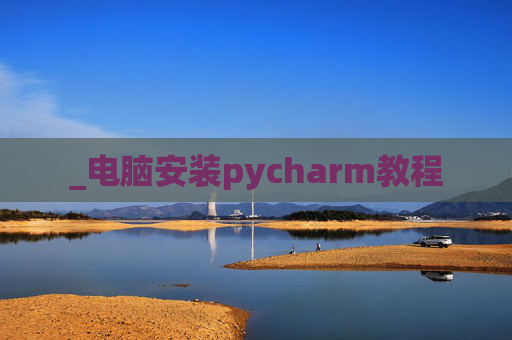 _电脑安装pycharm教程 _电脑安装pycharm教程